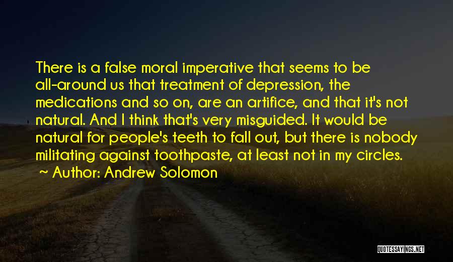 Andrew Solomon Quotes: There Is A False Moral Imperative That Seems To Be All-around Us That Treatment Of Depression, The Medications And So