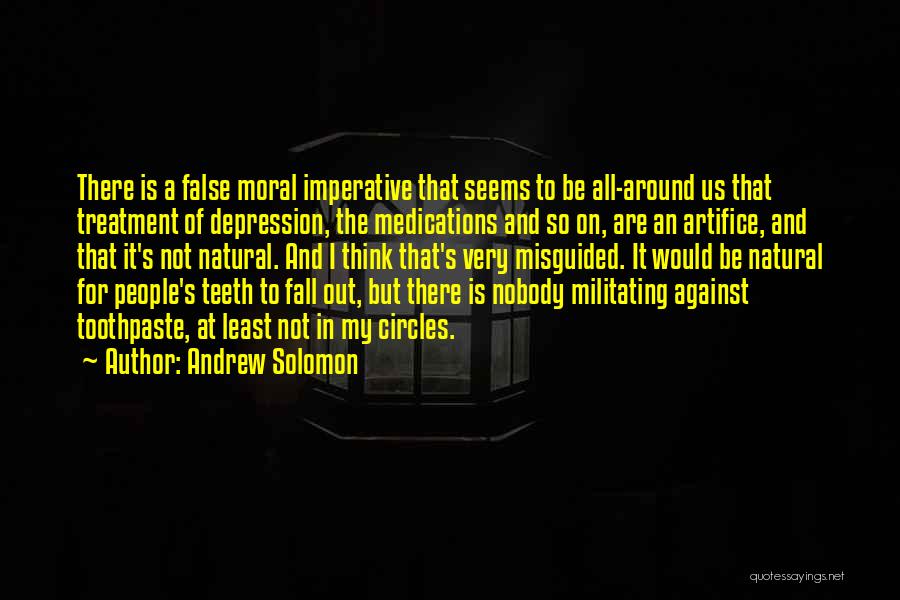 Andrew Solomon Quotes: There Is A False Moral Imperative That Seems To Be All-around Us That Treatment Of Depression, The Medications And So
