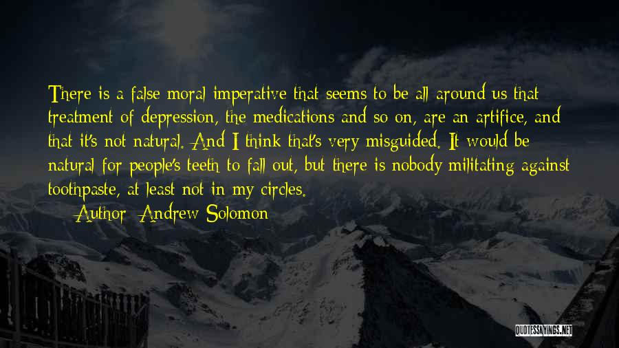 Andrew Solomon Quotes: There Is A False Moral Imperative That Seems To Be All-around Us That Treatment Of Depression, The Medications And So