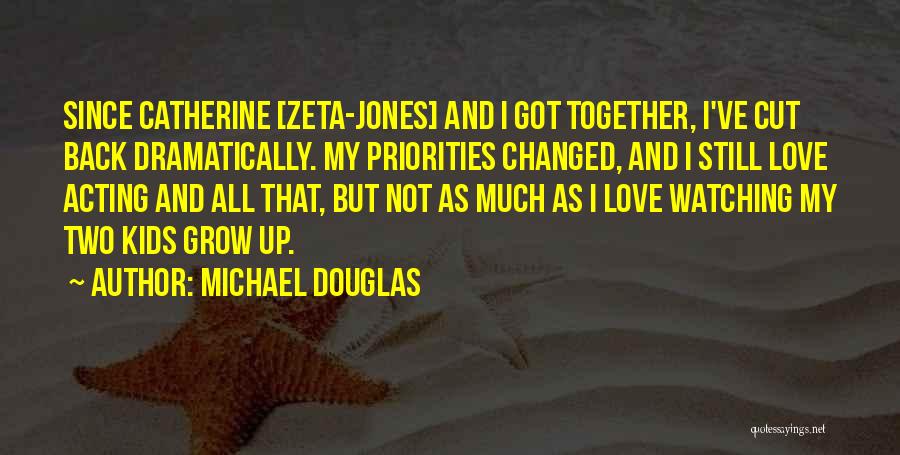 Michael Douglas Quotes: Since Catherine [zeta-jones] And I Got Together, I've Cut Back Dramatically. My Priorities Changed, And I Still Love Acting And