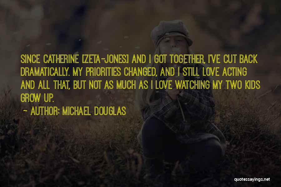 Michael Douglas Quotes: Since Catherine [zeta-jones] And I Got Together, I've Cut Back Dramatically. My Priorities Changed, And I Still Love Acting And