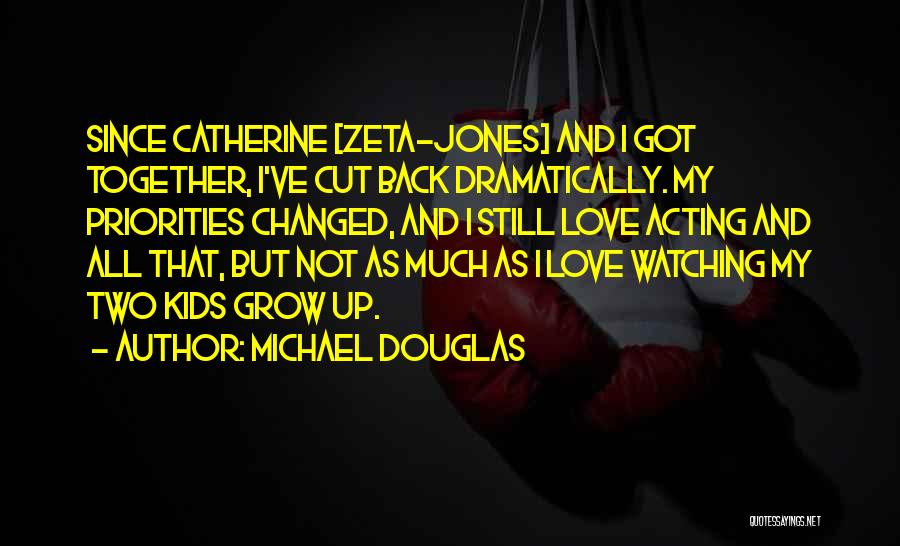 Michael Douglas Quotes: Since Catherine [zeta-jones] And I Got Together, I've Cut Back Dramatically. My Priorities Changed, And I Still Love Acting And