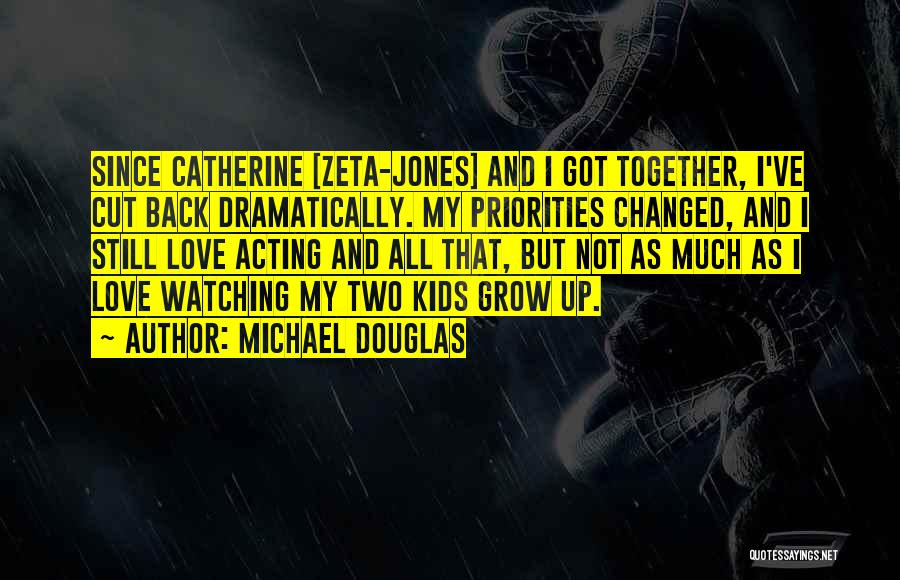 Michael Douglas Quotes: Since Catherine [zeta-jones] And I Got Together, I've Cut Back Dramatically. My Priorities Changed, And I Still Love Acting And