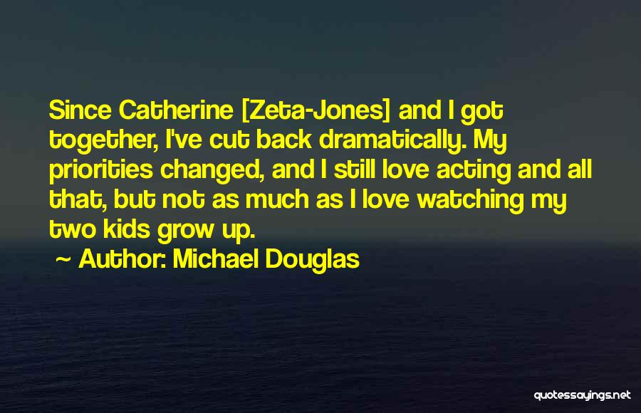 Michael Douglas Quotes: Since Catherine [zeta-jones] And I Got Together, I've Cut Back Dramatically. My Priorities Changed, And I Still Love Acting And