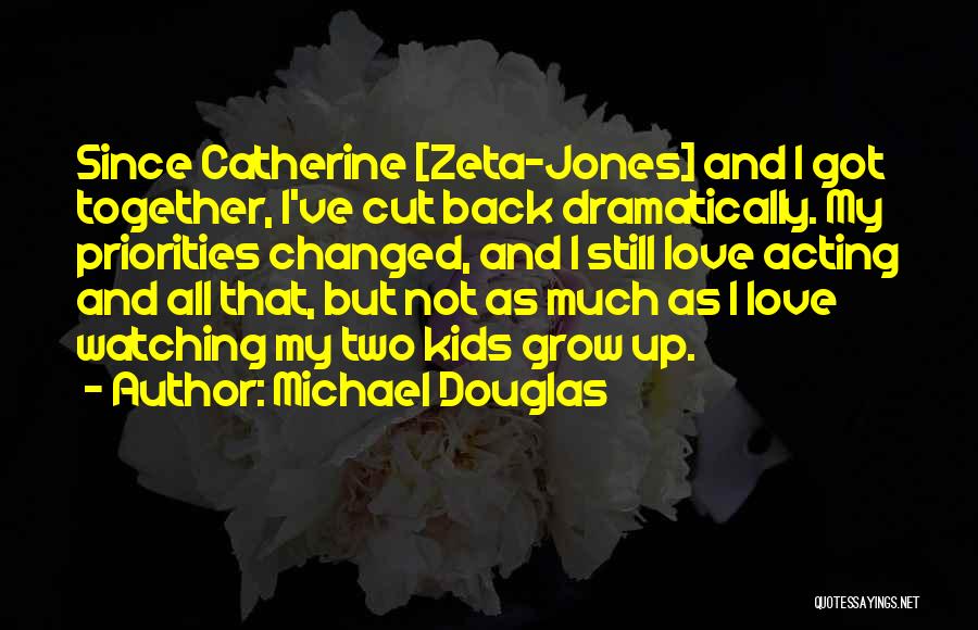Michael Douglas Quotes: Since Catherine [zeta-jones] And I Got Together, I've Cut Back Dramatically. My Priorities Changed, And I Still Love Acting And