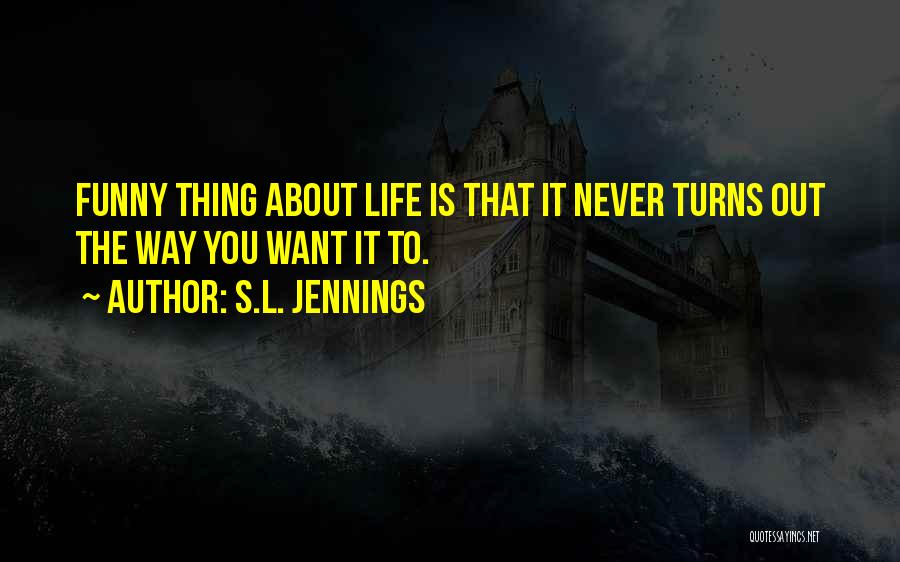 S.L. Jennings Quotes: Funny Thing About Life Is That It Never Turns Out The Way You Want It To.