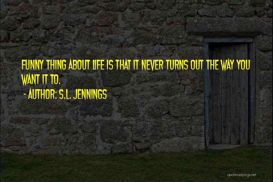 S.L. Jennings Quotes: Funny Thing About Life Is That It Never Turns Out The Way You Want It To.