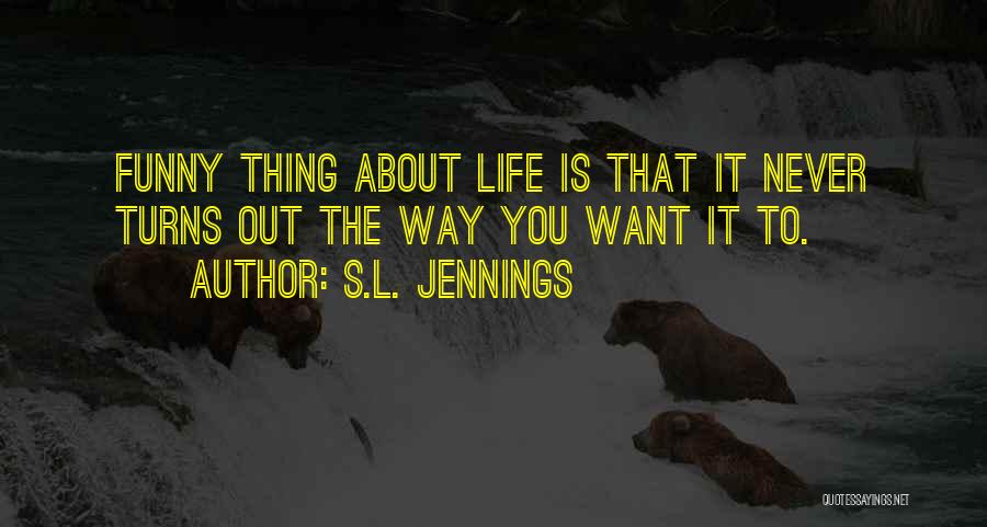 S.L. Jennings Quotes: Funny Thing About Life Is That It Never Turns Out The Way You Want It To.