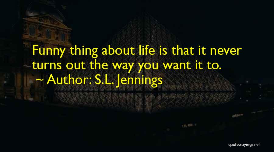 S.L. Jennings Quotes: Funny Thing About Life Is That It Never Turns Out The Way You Want It To.