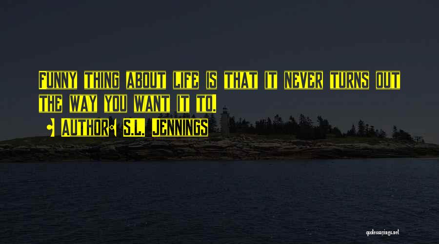 S.L. Jennings Quotes: Funny Thing About Life Is That It Never Turns Out The Way You Want It To.