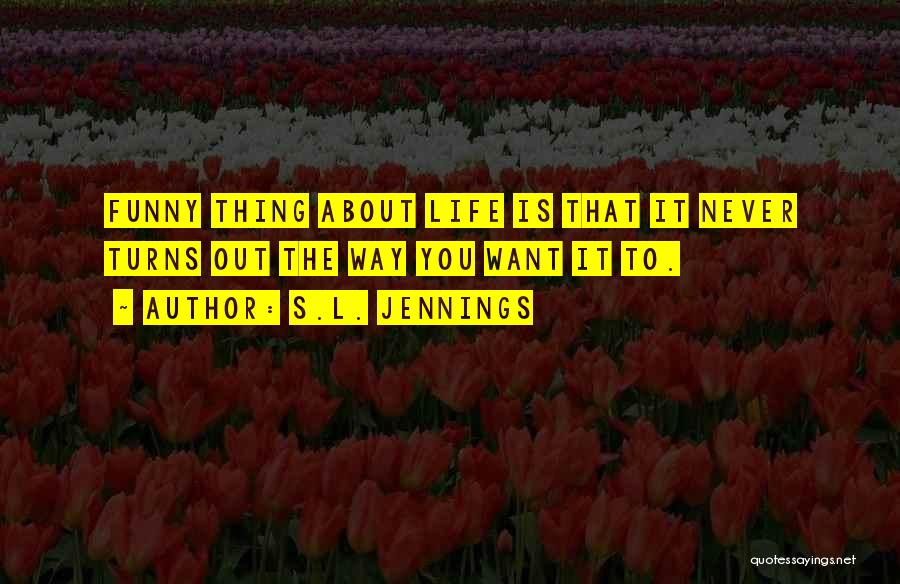 S.L. Jennings Quotes: Funny Thing About Life Is That It Never Turns Out The Way You Want It To.