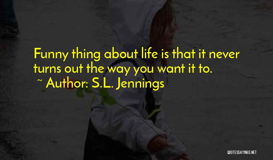 S.L. Jennings Quotes: Funny Thing About Life Is That It Never Turns Out The Way You Want It To.