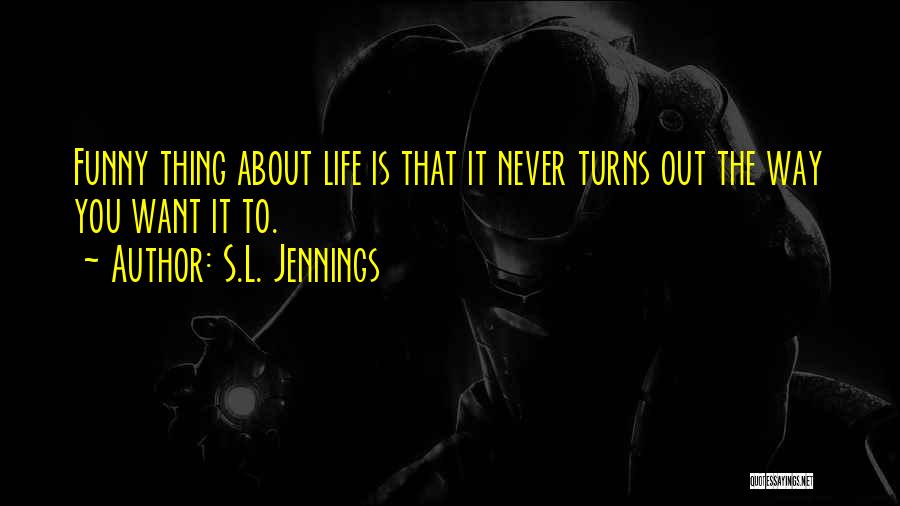 S.L. Jennings Quotes: Funny Thing About Life Is That It Never Turns Out The Way You Want It To.