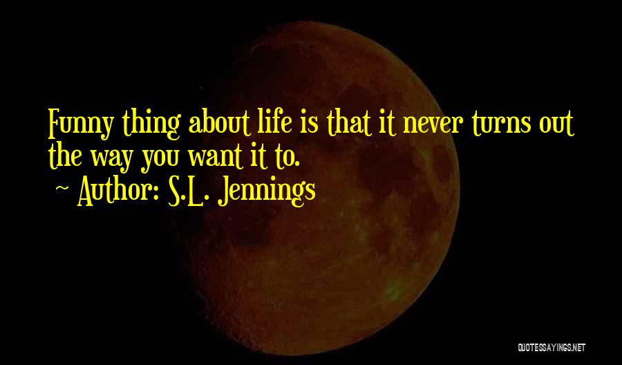 S.L. Jennings Quotes: Funny Thing About Life Is That It Never Turns Out The Way You Want It To.