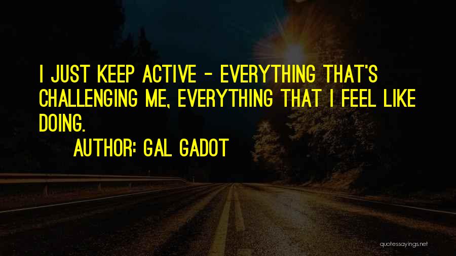 Gal Gadot Quotes: I Just Keep Active - Everything That's Challenging Me, Everything That I Feel Like Doing.