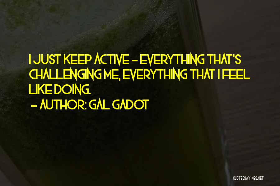 Gal Gadot Quotes: I Just Keep Active - Everything That's Challenging Me, Everything That I Feel Like Doing.