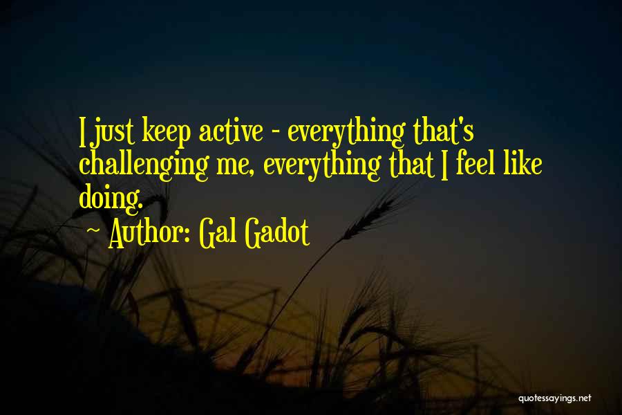 Gal Gadot Quotes: I Just Keep Active - Everything That's Challenging Me, Everything That I Feel Like Doing.