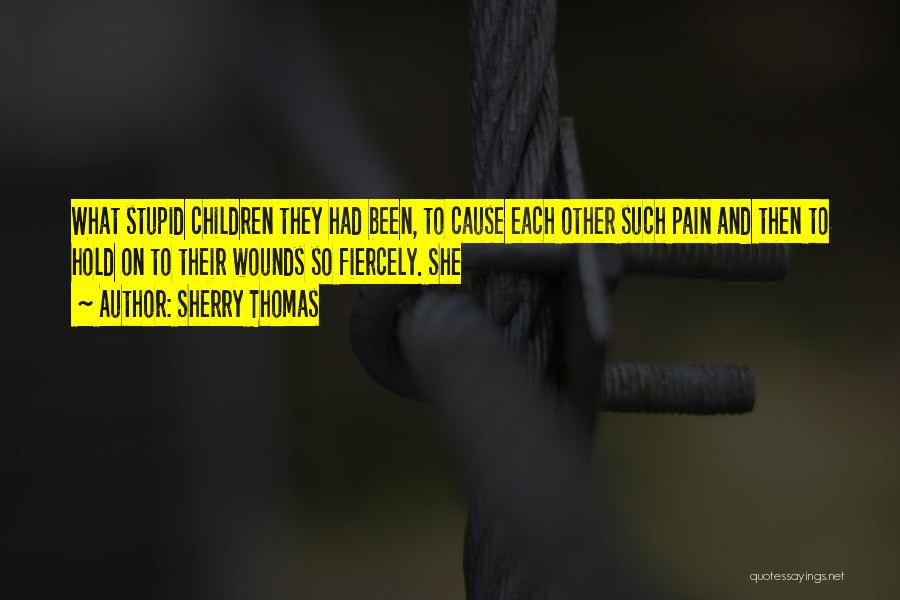 Sherry Thomas Quotes: What Stupid Children They Had Been, To Cause Each Other Such Pain And Then To Hold On To Their Wounds