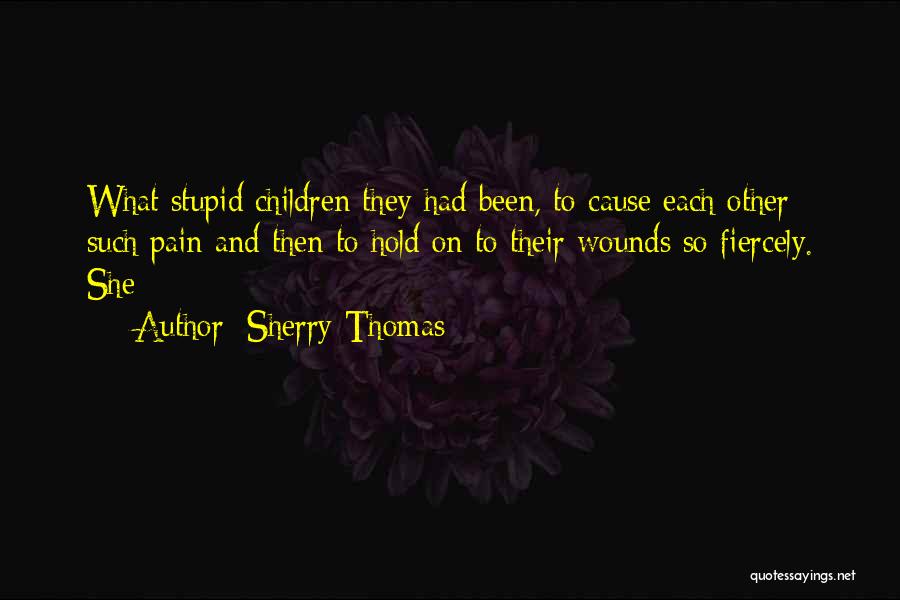 Sherry Thomas Quotes: What Stupid Children They Had Been, To Cause Each Other Such Pain And Then To Hold On To Their Wounds