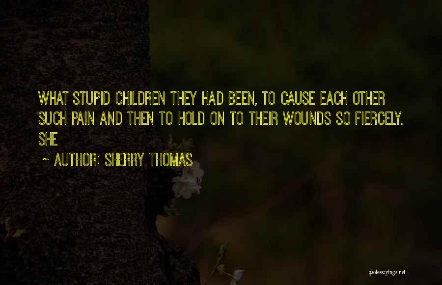 Sherry Thomas Quotes: What Stupid Children They Had Been, To Cause Each Other Such Pain And Then To Hold On To Their Wounds