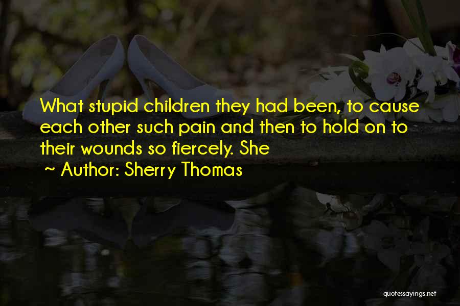 Sherry Thomas Quotes: What Stupid Children They Had Been, To Cause Each Other Such Pain And Then To Hold On To Their Wounds