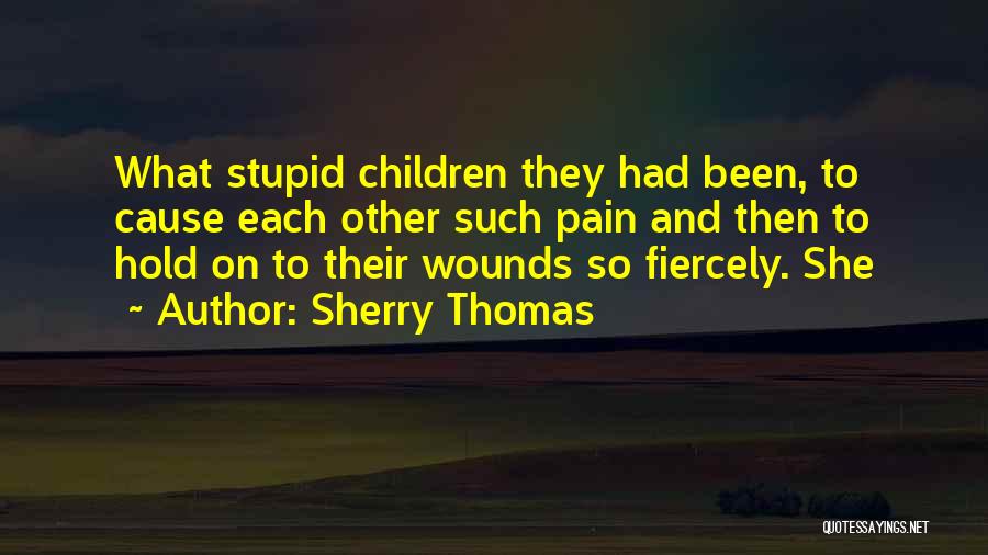 Sherry Thomas Quotes: What Stupid Children They Had Been, To Cause Each Other Such Pain And Then To Hold On To Their Wounds