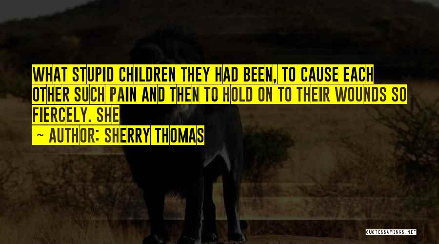 Sherry Thomas Quotes: What Stupid Children They Had Been, To Cause Each Other Such Pain And Then To Hold On To Their Wounds