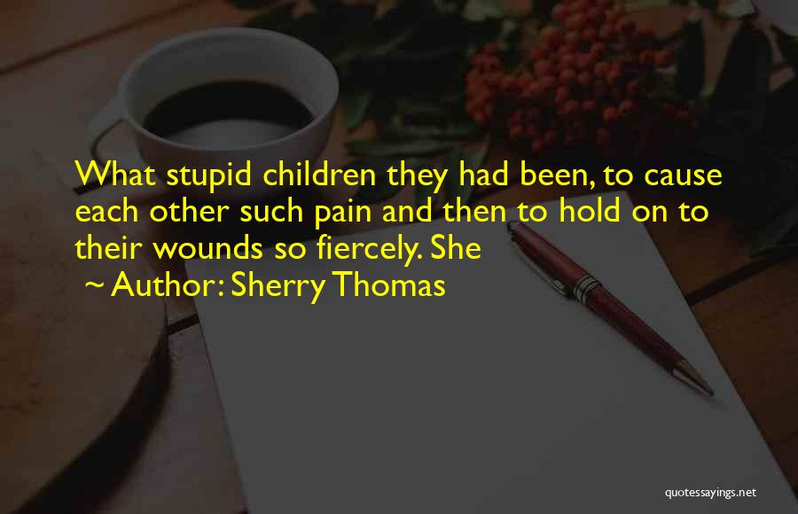 Sherry Thomas Quotes: What Stupid Children They Had Been, To Cause Each Other Such Pain And Then To Hold On To Their Wounds