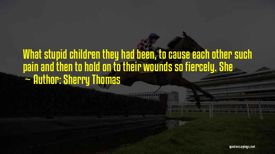 Sherry Thomas Quotes: What Stupid Children They Had Been, To Cause Each Other Such Pain And Then To Hold On To Their Wounds