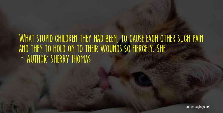 Sherry Thomas Quotes: What Stupid Children They Had Been, To Cause Each Other Such Pain And Then To Hold On To Their Wounds