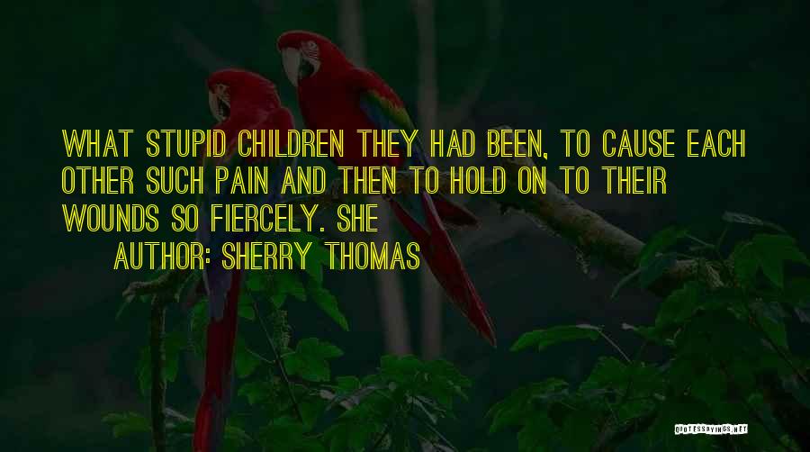 Sherry Thomas Quotes: What Stupid Children They Had Been, To Cause Each Other Such Pain And Then To Hold On To Their Wounds
