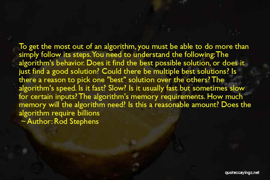 Rod Stephens Quotes: To Get The Most Out Of An Algorithm, You Must Be Able To Do More Than Simply Follow Its Steps.