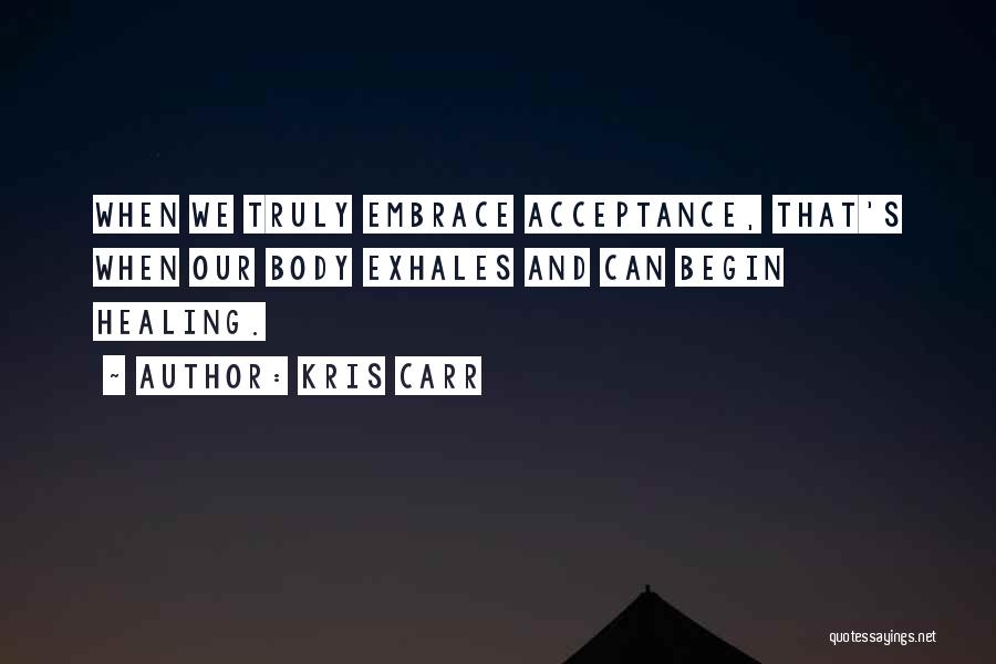 Kris Carr Quotes: When We Truly Embrace Acceptance, That's When Our Body Exhales And Can Begin Healing.