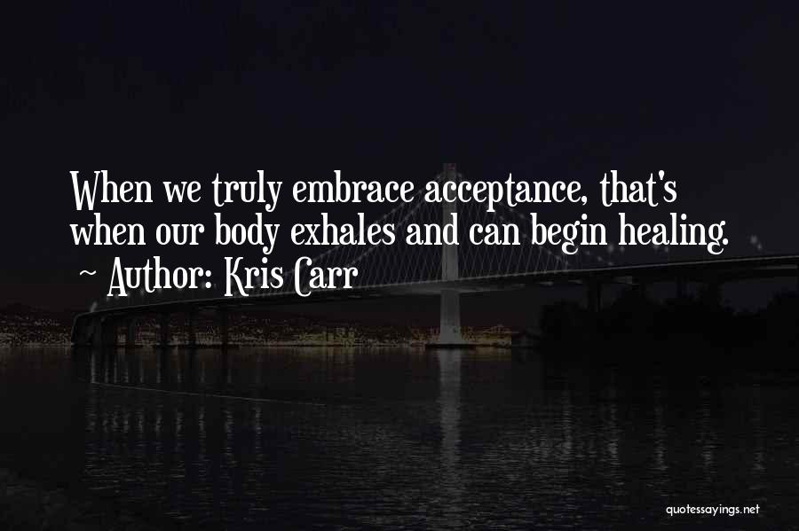 Kris Carr Quotes: When We Truly Embrace Acceptance, That's When Our Body Exhales And Can Begin Healing.