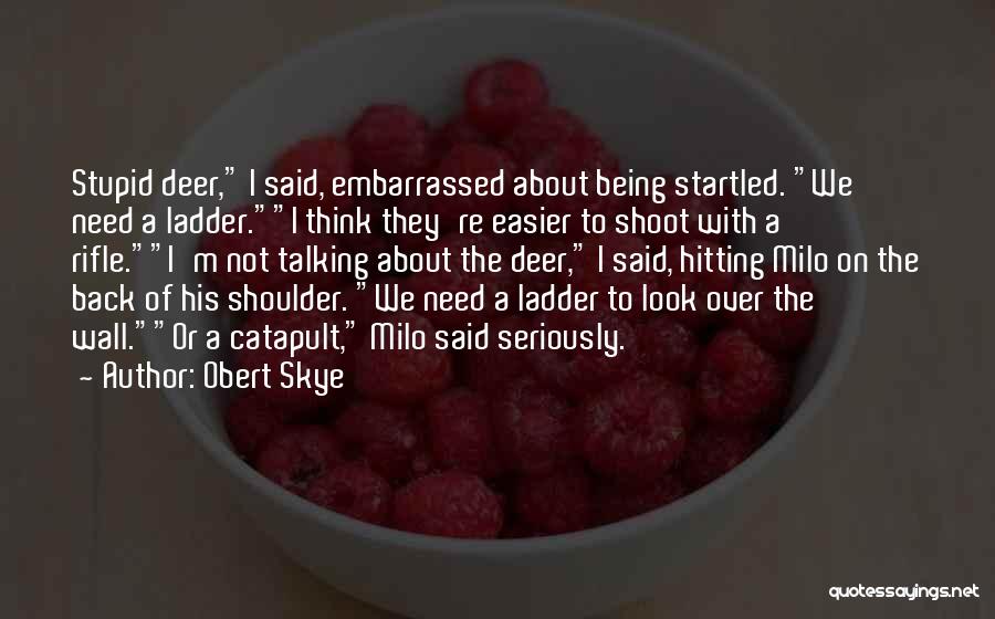 Obert Skye Quotes: Stupid Deer, I Said, Embarrassed About Being Startled. We Need A Ladder.i Think They're Easier To Shoot With A Rifle.i'm