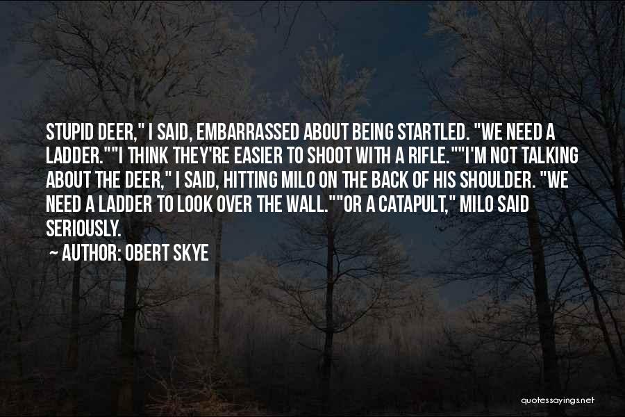 Obert Skye Quotes: Stupid Deer, I Said, Embarrassed About Being Startled. We Need A Ladder.i Think They're Easier To Shoot With A Rifle.i'm