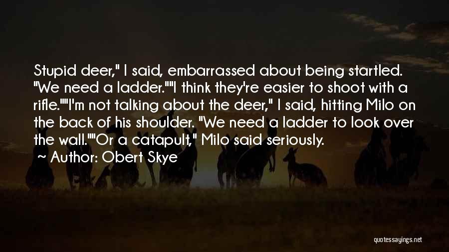 Obert Skye Quotes: Stupid Deer, I Said, Embarrassed About Being Startled. We Need A Ladder.i Think They're Easier To Shoot With A Rifle.i'm