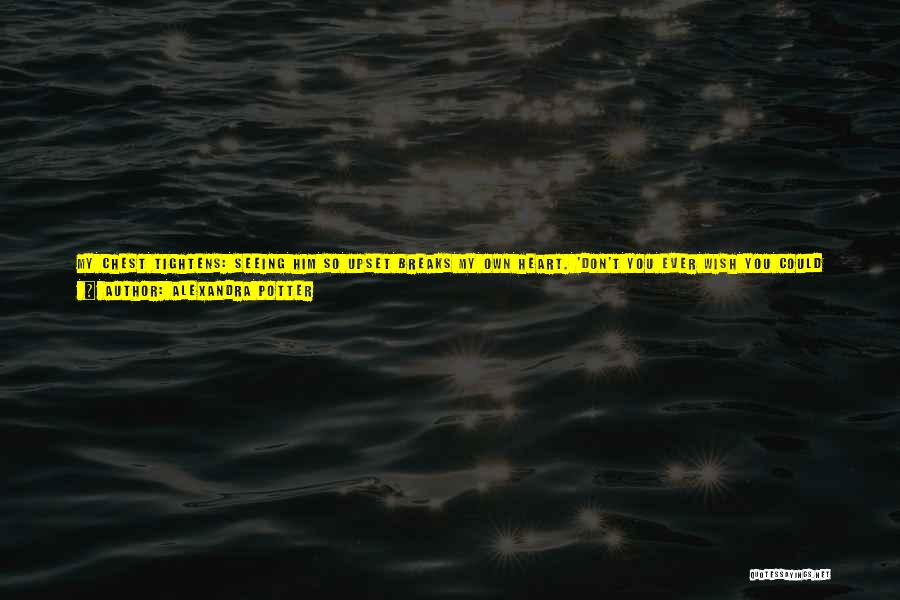 Alexandra Potter Quotes: My Chest Tightens: Seeing Him So Upset Breaks My Own Heart. 'don't You Ever Wish You Could Make That Bit