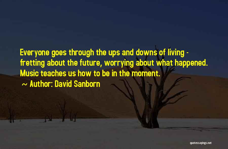David Sanborn Quotes: Everyone Goes Through The Ups And Downs Of Living - Fretting About The Future, Worrying About What Happened. Music Teaches