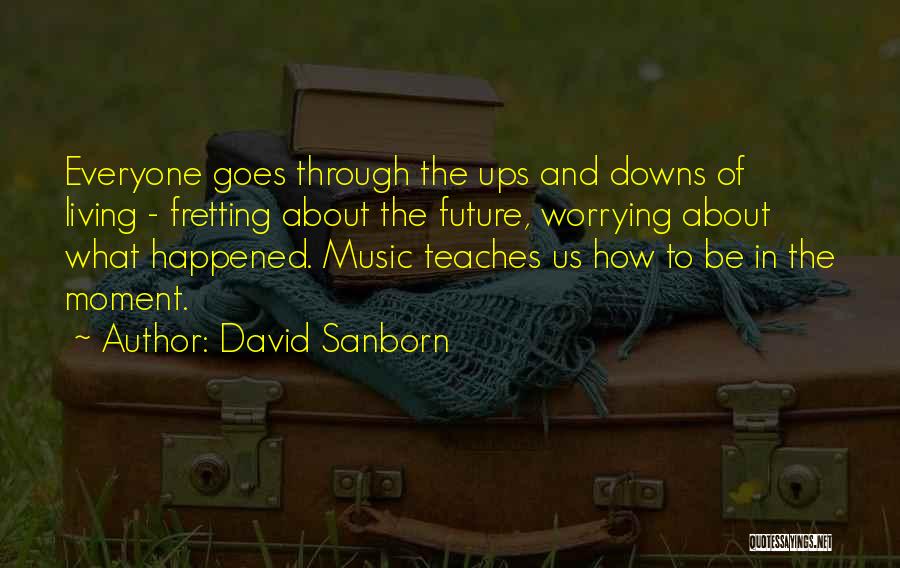 David Sanborn Quotes: Everyone Goes Through The Ups And Downs Of Living - Fretting About The Future, Worrying About What Happened. Music Teaches