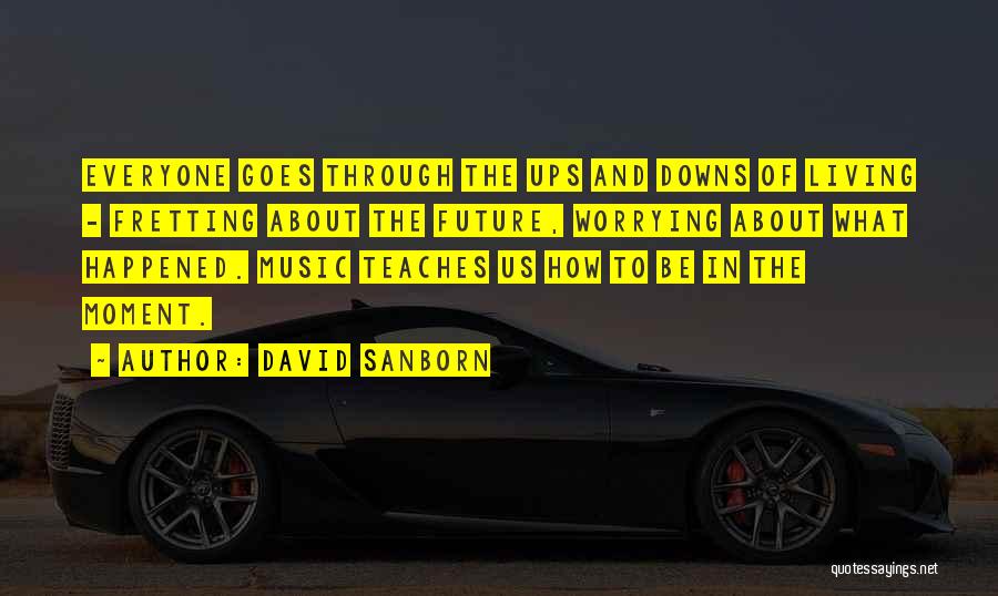 David Sanborn Quotes: Everyone Goes Through The Ups And Downs Of Living - Fretting About The Future, Worrying About What Happened. Music Teaches