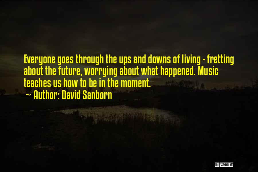 David Sanborn Quotes: Everyone Goes Through The Ups And Downs Of Living - Fretting About The Future, Worrying About What Happened. Music Teaches