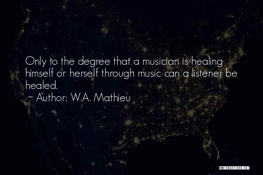 W.A. Mathieu Quotes: Only To The Degree That A Musician Is Healing Himself Or Herself Through Music Can A Listener Be Healed.