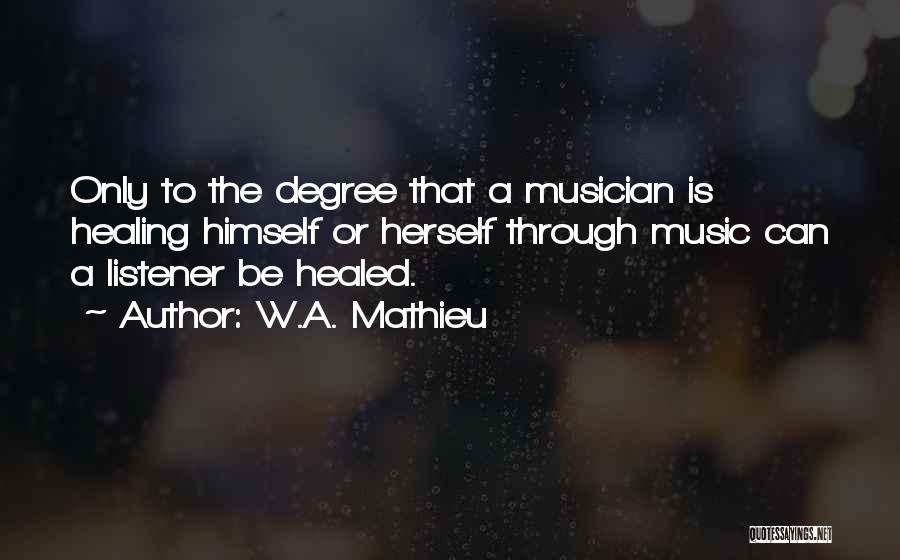 W.A. Mathieu Quotes: Only To The Degree That A Musician Is Healing Himself Or Herself Through Music Can A Listener Be Healed.