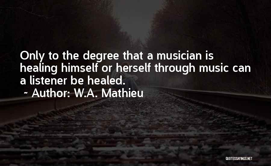 W.A. Mathieu Quotes: Only To The Degree That A Musician Is Healing Himself Or Herself Through Music Can A Listener Be Healed.