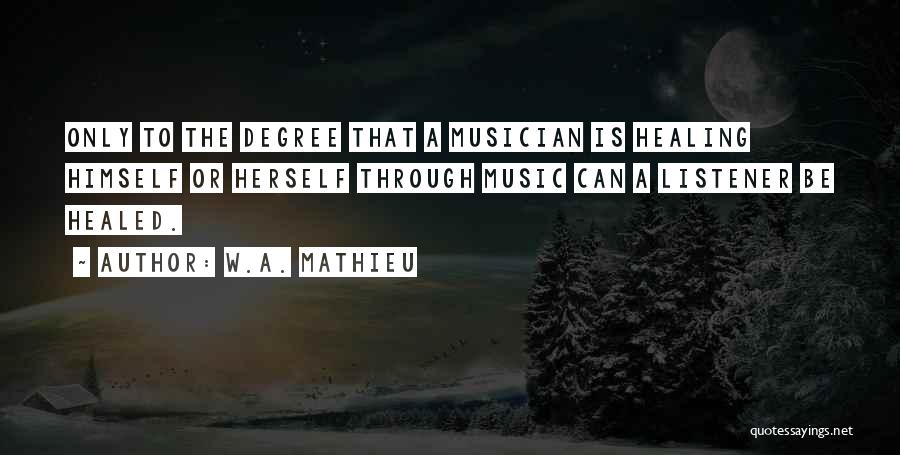 W.A. Mathieu Quotes: Only To The Degree That A Musician Is Healing Himself Or Herself Through Music Can A Listener Be Healed.