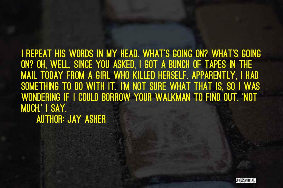 Jay Asher Quotes: I Repeat His Words In My Head. What's Going On? What's Going On? Oh, Well, Since You Asked, I Got