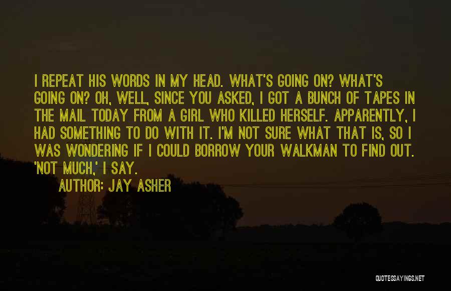 Jay Asher Quotes: I Repeat His Words In My Head. What's Going On? What's Going On? Oh, Well, Since You Asked, I Got