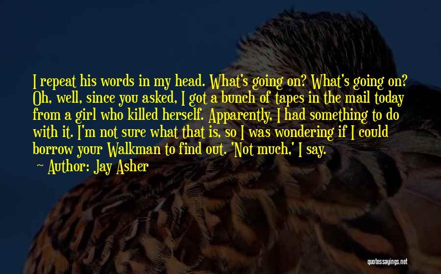 Jay Asher Quotes: I Repeat His Words In My Head. What's Going On? What's Going On? Oh, Well, Since You Asked, I Got