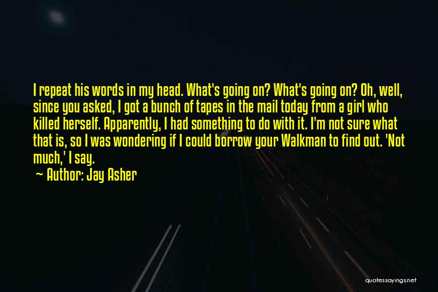 Jay Asher Quotes: I Repeat His Words In My Head. What's Going On? What's Going On? Oh, Well, Since You Asked, I Got